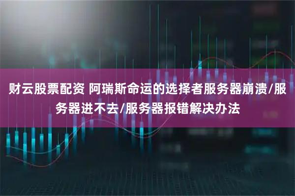 财云股票配资 阿瑞斯命运的选择者服务器崩溃/服务器进不去/服务器报错解决办法