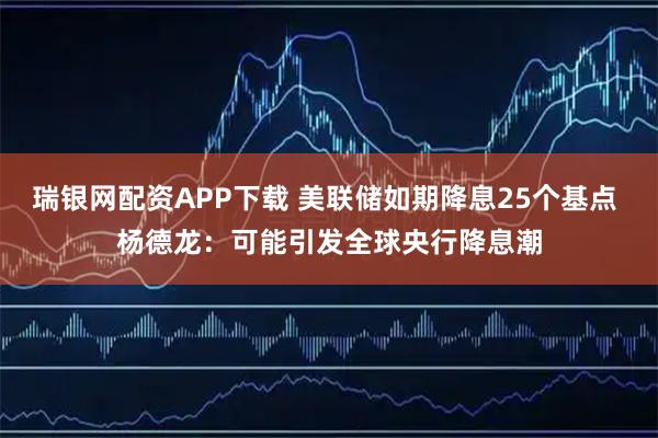瑞银网配资APP下载 美联储如期降息25个基点 杨德龙：可能引发全球央行降息潮