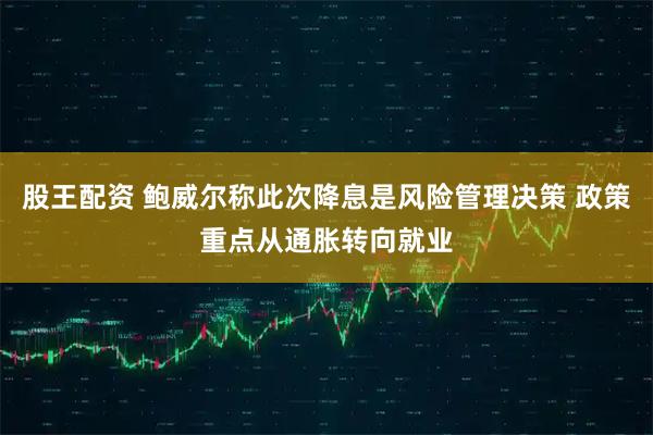 股王配资 鲍威尔称此次降息是风险管理决策 政策重点从通胀转向就业