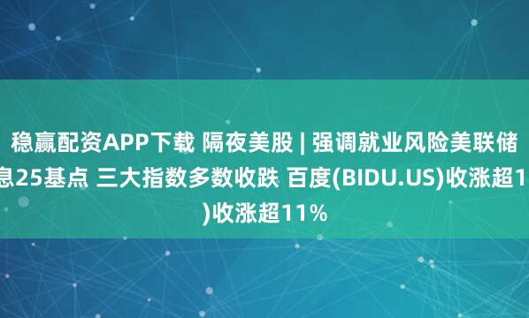 稳赢配资APP下载 隔夜美股 | 强调就业风险美联储降息25基点 三大指数多数收跌 百度(BIDU.US)收涨超11%
