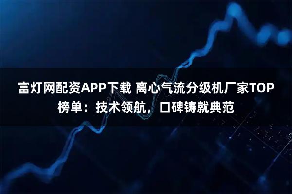 富灯网配资APP下载 离心气流分级机厂家TOP榜单：技术领航，口碑铸就典范