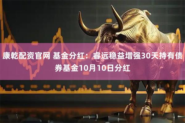 康乾配资官网 基金分红：睿远稳益增强30天持有债券基金10月10日分红