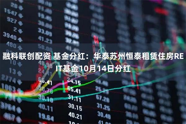 融科联创配资 基金分红：华泰苏州恒泰租赁住房REIT基金10月14日分红