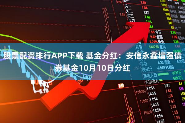 股票配资排行APP下载 基金分红：安信永鑫增强债券基金10月10日分红