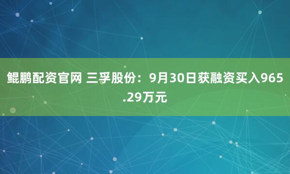 鲲鹏配资官网 三孚股份：9月30日获融资买入965.29万元