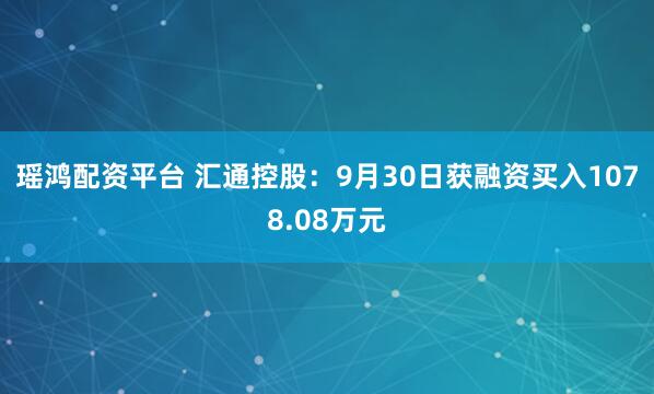瑶鸿配资平台 汇通控股：9月30日获融资买入1078.08万元