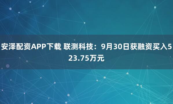 安泽配资APP下载 联测科技：9月30日获融资买入523.75万元