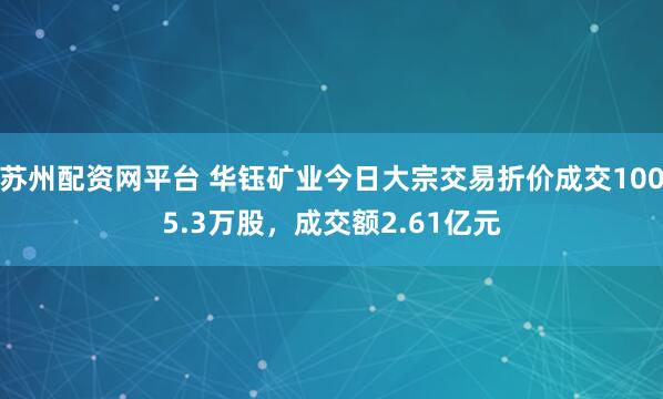 苏州配资网平台 华钰矿业今日大宗交易折价成交1005.3万股，成交额2.61亿元