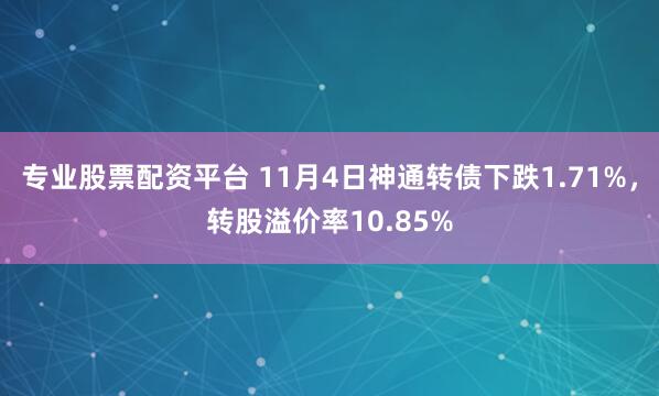 专业股票配资平台 11月4日神通转债下跌1.71%，转股溢价率10.85%