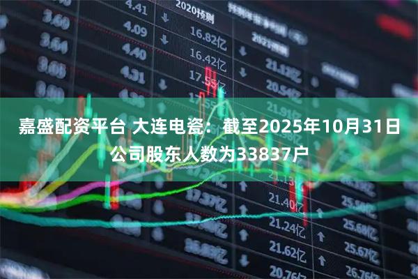 嘉盛配资平台 大连电瓷：截至2025年10月31日公司股东人数为33837户