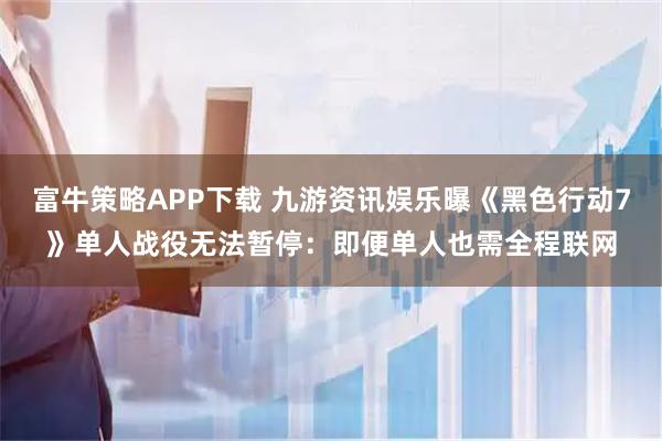 富牛策略APP下载 九游资讯娱乐曝《黑色行动7》单人战役无法暂停：即便单人也需全程联网