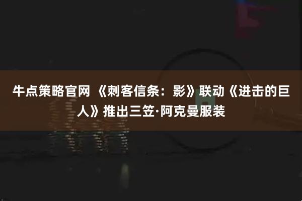 牛点策略官网 《刺客信条：影》联动《进击的巨人》推出三笠·阿克曼服装