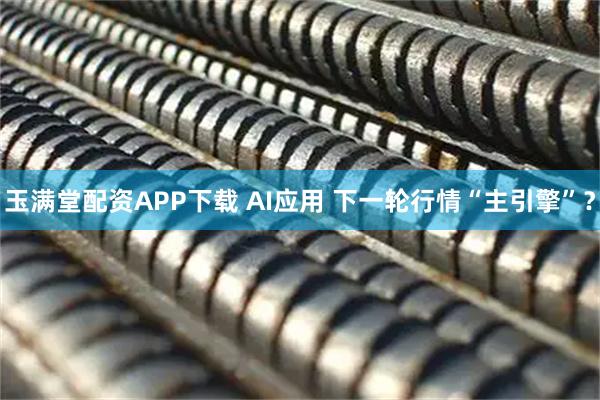 玉满堂配资APP下载 AI应用 下一轮行情“主引擎”？