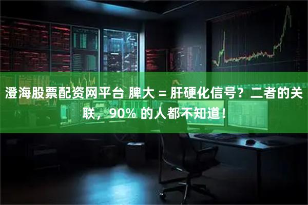 澄海股票配资网平台 脾大 = 肝硬化信号？二者的关联，90% 的人都不知道！