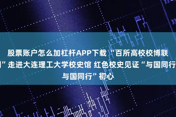 股票账户怎么加杠杆APP下载 “百所高校校博联展计划”走进大连理工大学校史馆 红色校史见证“与国同行”初心