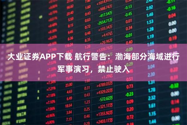 大业证券APP下载 航行警告：渤海部分海域进行军事演习，禁止驶入