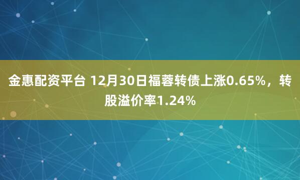 金惠配资平台 12月30日福蓉转债上涨0.65%，转股溢价率1.24%