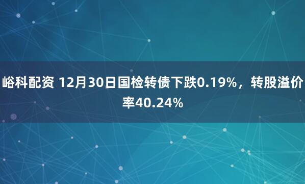 峪科配资 12月30日国检转债下跌0.19%，转股溢价率40.24%