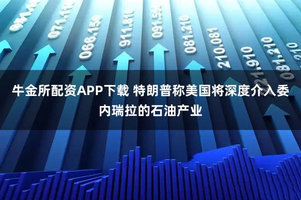 牛金所配资APP下载 特朗普称美国将深度介入委内瑞拉的石油产业