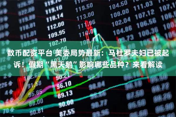 数币配资平台 美委局势最新：马杜罗夫妇已被起诉！假期“黑天鹅”影响哪些品种？来看解读