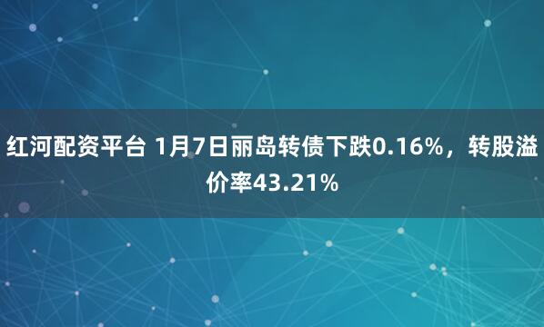红河配资平台 1月7日丽岛转债下跌0.16%，转股溢价率43.21%