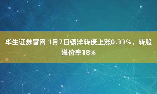 华生证券官网 1月7日镇洋转债上涨0.33%，转股溢价率18%