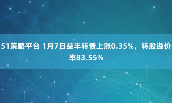 51策略平台 1月7日益丰转债上涨0.35%，转股溢价率83.55%