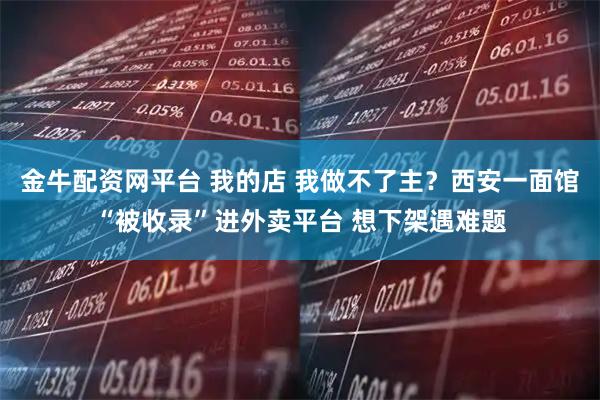 金牛配资网平台 我的店 我做不了主？西安一面馆“被收录”进外卖平台 想下架遇难题