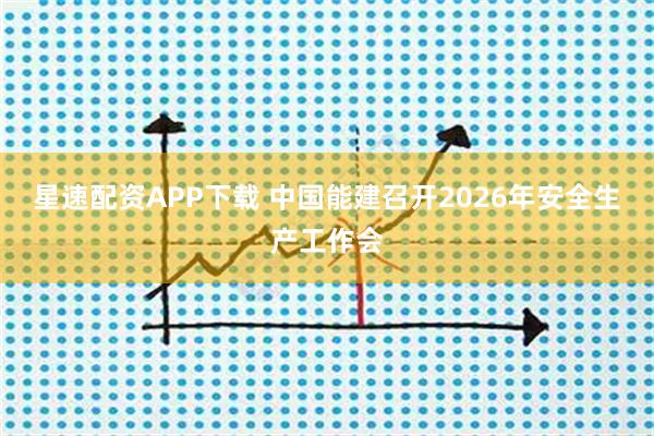 星速配资APP下载 中国能建召开2026年安全生产工作会