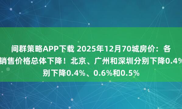 间群策略APP下载 2025年12月70城房价：各线城市商品住宅销售价格总体下降！北京、广州和深圳分别下降0.4%、0.6%和0.5%