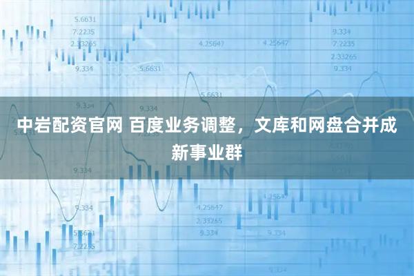 中岩配资官网 百度业务调整，文库和网盘合并成新事业群