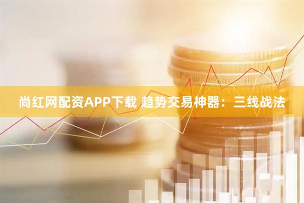 尚红网配资APP下载 趋势交易神器：三线战法