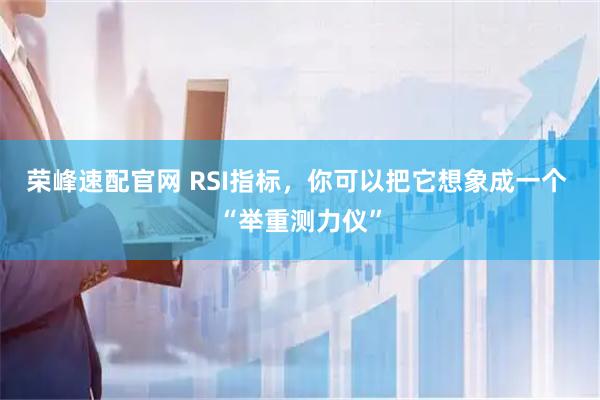 荣峰速配官网 RSI指标，你可以把它想象成一个 “举重测力仪”