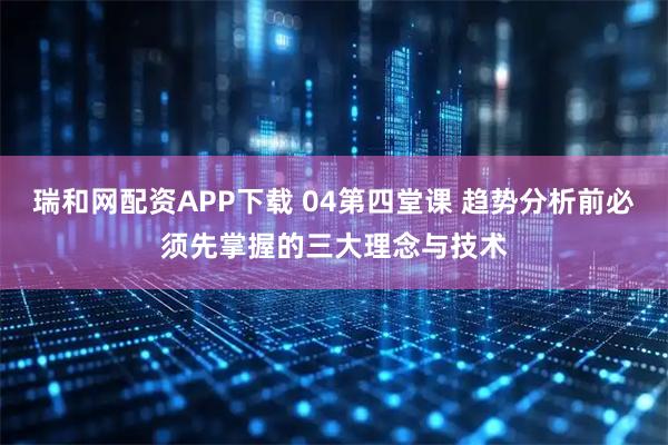 瑞和网配资APP下载 04第四堂课 趋势分析前必须先掌握的三大理念与技术