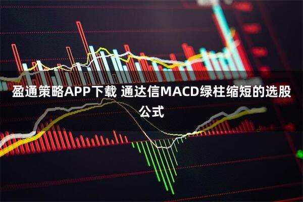 盈通策略APP下载 通达信MACD绿柱缩短的选股公式