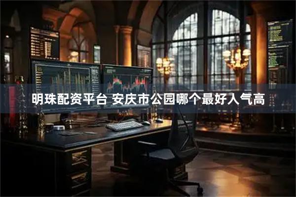 明珠配资平台 安庆市公园哪个最好人气高